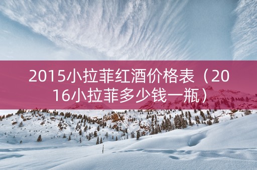 2015小拉菲红酒价格表（2016小拉菲多少钱一瓶）