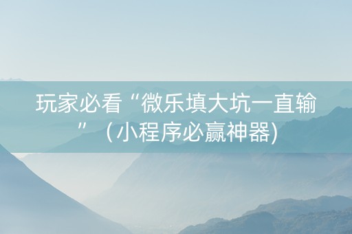 玩家必看“微乐填大坑一直输”（小程序必赢神器)