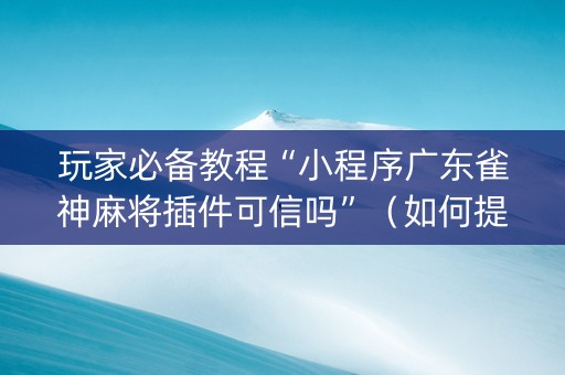 玩家必备教程“小程序广东雀神麻将插件可信吗”（如何提高胜率)