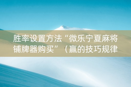 胜率设置方法“微乐宁夏麻将铺牌器购买”（赢的技巧规律)