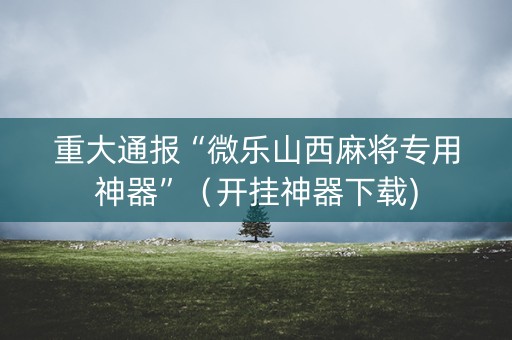 重大通报“微乐山西麻将专用神器”（开挂神器下载)