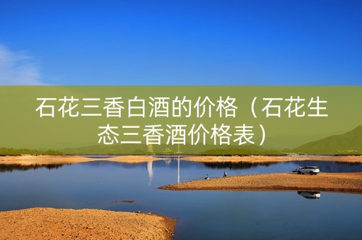 石花三香白酒的价格（石花生态三香酒价格表）