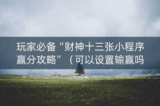 玩家必备“财神十三张小程序赢分攻略”（可以设置输赢吗)