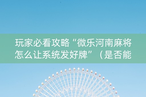 玩家必看攻略“微乐河南麻将怎么让系统发好牌”（是否能开挂)
