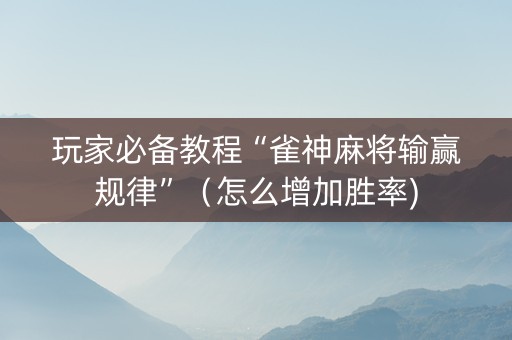 玩家必备教程“雀神麻将输赢规律”（怎么增加胜率)