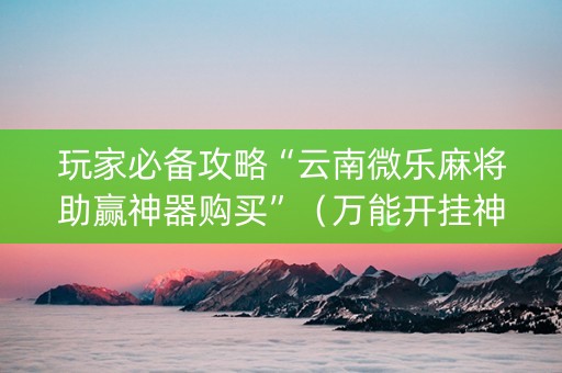 玩家必备攻略“云南微乐麻将助赢神器购买”（万能开挂神器)