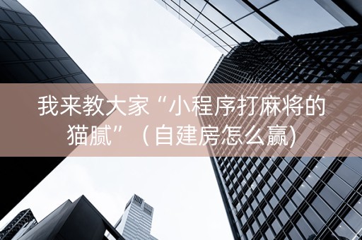 我来教大家“小程序打麻将的猫腻”（自建房怎么赢)