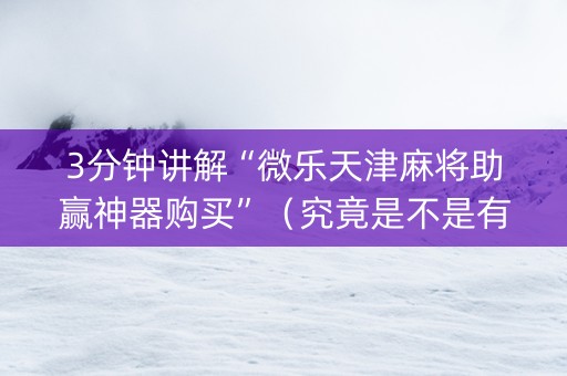 3分钟讲解“微乐天津麻将助赢神器购买”（究竟是不是有挂)