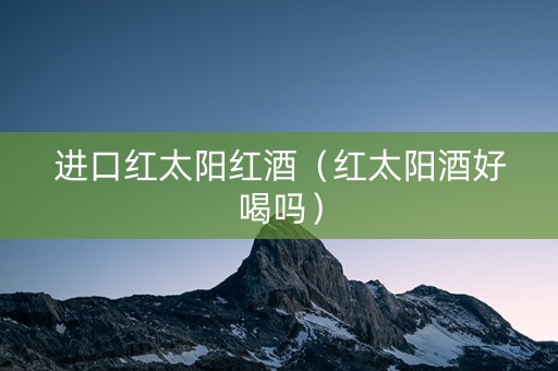 进口红太阳红酒（红太阳酒好喝吗）