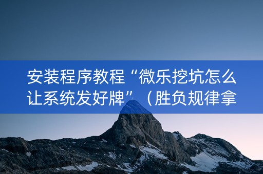 安装程序教程“微乐挖坑怎么让系统发好牌”（胜负规律拿好牌)