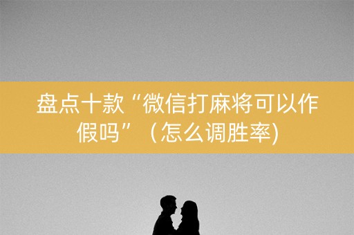 盘点十款“微信打麻将可以作假吗”（怎么调胜率)