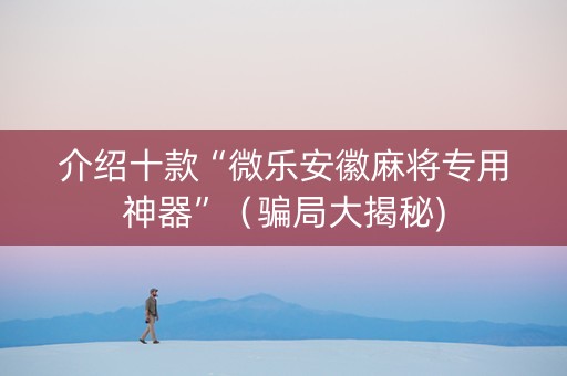 介绍十款“微乐安徽麻将专用神器”（骗局大揭秘)