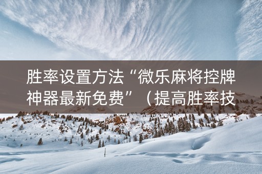 胜率设置方法“微乐麻将控牌神器最新免费”（提高胜率技巧)
