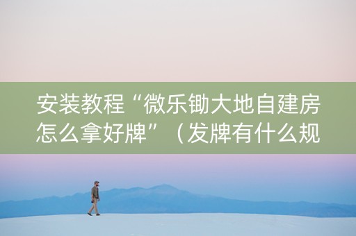 安装教程“微乐锄大地自建房怎么拿好牌”（发牌有什么规律吗)