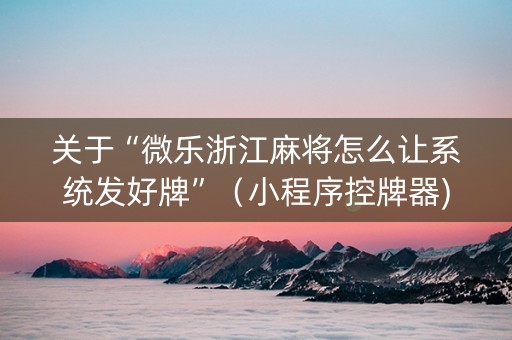 关于“微乐浙江麻将怎么让系统发好牌”（小程序控牌器)