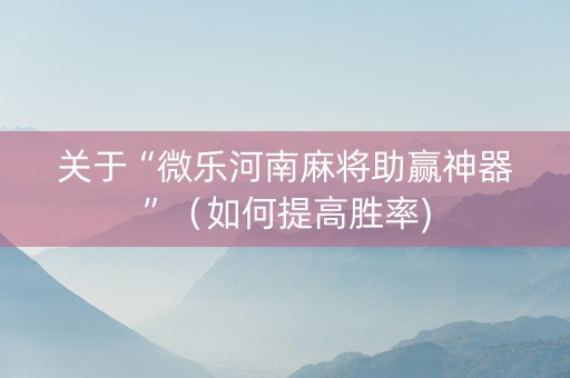 关于“微乐河南麻将助赢神器”（如何提高胜率)