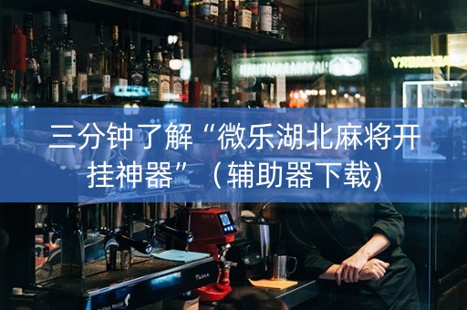 三分钟了解“微乐湖北麻将开挂神器”（辅助器下载)
