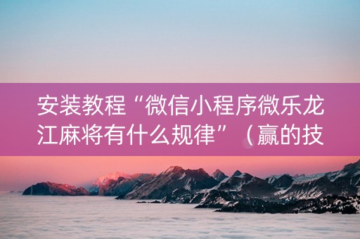 安装教程“微信小程序微乐龙江麻将有什么规律”（赢的技巧规律)
