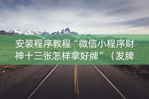 安装程序教程“微信小程序财神十三张怎样拿好牌”（发牌有什么规律吗)