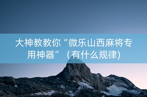 大神教教你“微乐山西麻将专用神器”（有什么规律)