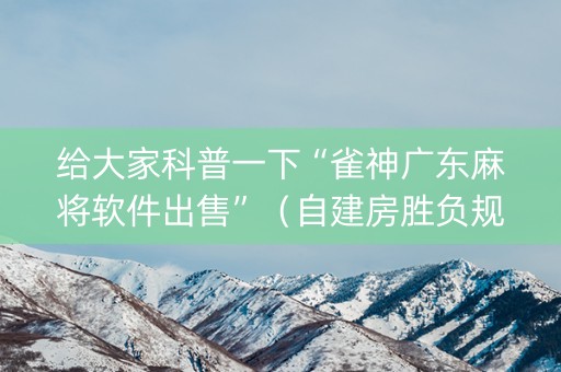 给大家科普一下“雀神广东麻将软件出售”（自建房胜负规律)