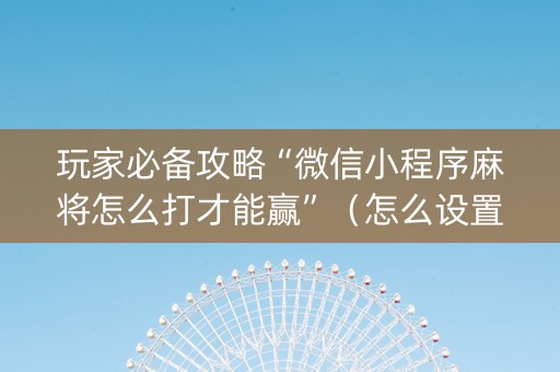 玩家必备攻略“微信小程序麻将怎么打才能赢”（怎么设置才能赢)