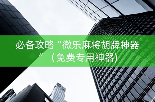必备攻略“微乐麻将胡牌神器”（免费专用神器)