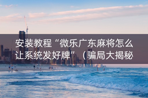 安装教程“微乐广东麻将怎么让系统发好牌”（骗局大揭秘)