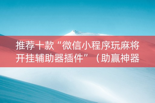 推荐十款“微信小程序玩麻将开挂辅助器插件”（助赢神器)