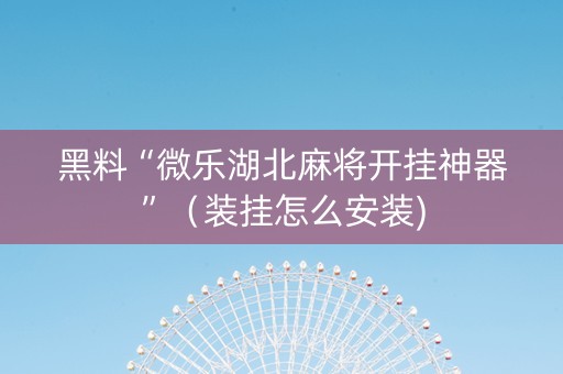 黑料“微乐湖北麻将开挂神器”（装挂怎么安装)