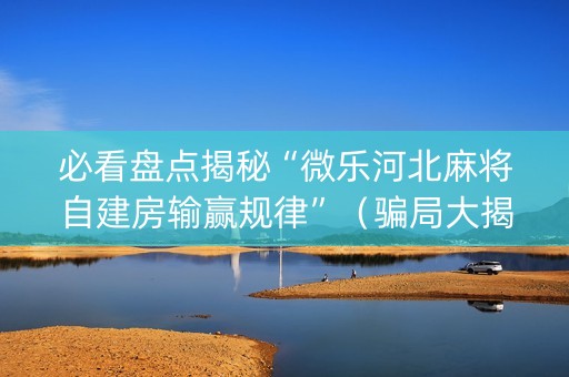 必看盘点揭秘“微乐河北麻将自建房输赢规律”（骗局大揭秘)