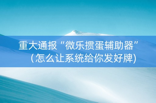 重大通报“微乐掼蛋辅助器”（怎么让系统给你发好牌)