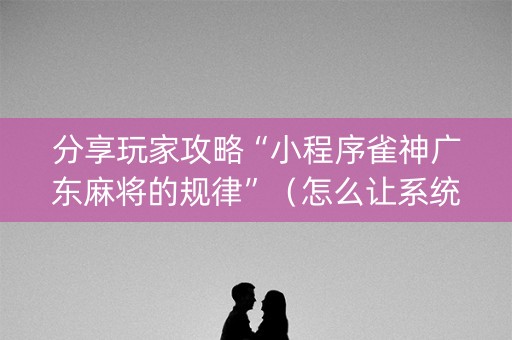分享玩家攻略“小程序雀神广东麻将的规律”（怎么让系统给你发好牌)