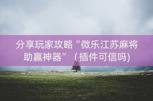 分享玩家攻略“微乐江苏麻将助赢神器”（插件可信吗)