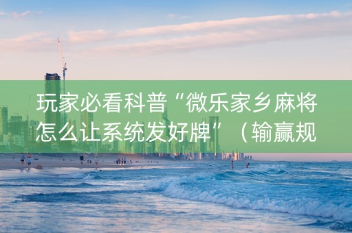 玩家必看科普“微乐家乡麻将怎么让系统发好牌”（输赢规律)