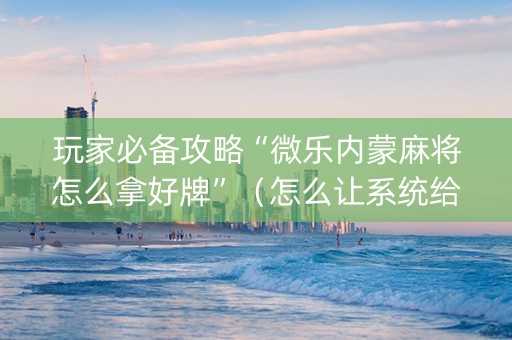 玩家必备攻略“微乐内蒙麻将怎么拿好牌”（怎么让系统给你发好牌)