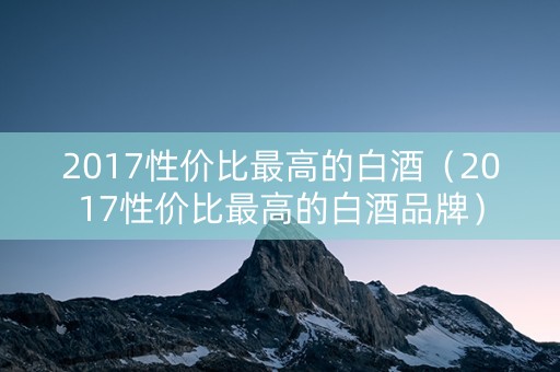 2017性价比最高的白酒（2017性价比最高的白酒品牌）