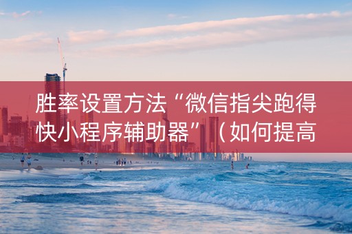 胜率设置方法“微信指尖跑得快小程序辅助器”（如何提高胜率)