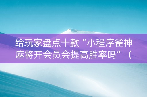 给玩家盘点十款“小程序雀神麻将开会员会提高胜率吗”（助赢神器)