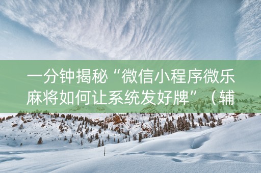 一分钟揭秘“微信小程序微乐麻将如何让系统发好牌”（辅助器下载)