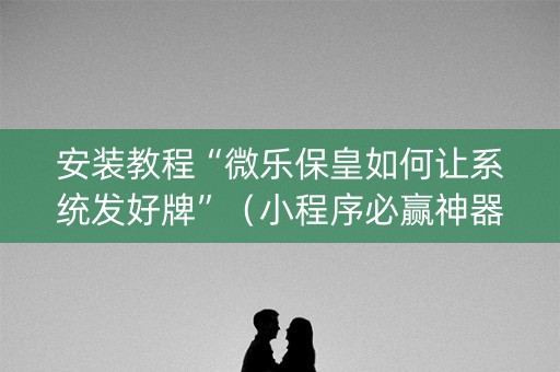 安装教程“微乐保皇如何让系统发好牌”（小程序必赢神器)