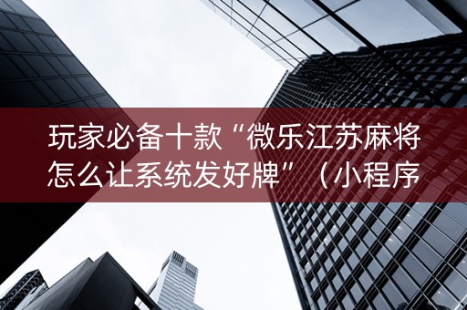 玩家必备十款“微乐江苏麻将怎么让系统发好牌”（小程序辅助软件)