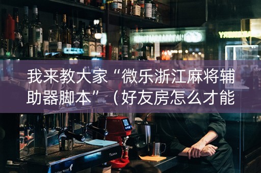 我来教大家“微乐浙江麻将辅助器脚本”（好友房怎么才能赢)
