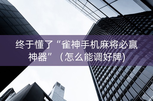终于懂了“雀神手机麻将必赢神器”（怎么能调好牌)