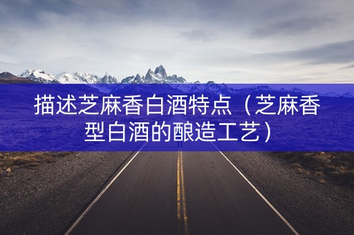 描述芝麻香白酒特点（芝麻香型白酒的酿造工艺）