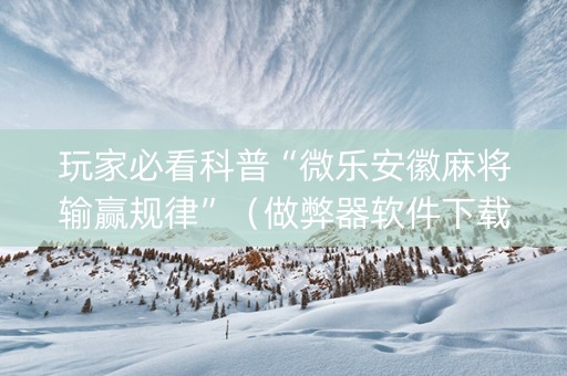 玩家必看科普“微乐安徽麻将输赢规律”（做弊器软件下载)
