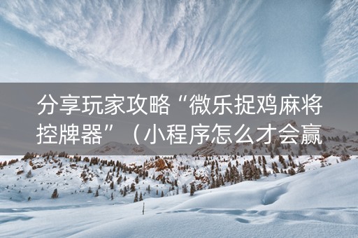 分享玩家攻略“微乐捉鸡麻将控牌器”（小程序怎么才会赢)