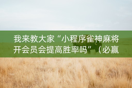 我来教大家“小程序雀神麻将开会员会提高胜率吗”（必赢神器辅助器)