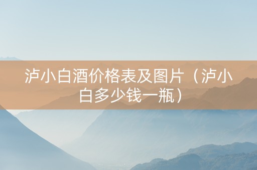 泸小白酒价格表及图片（泸小白多少钱一瓶）