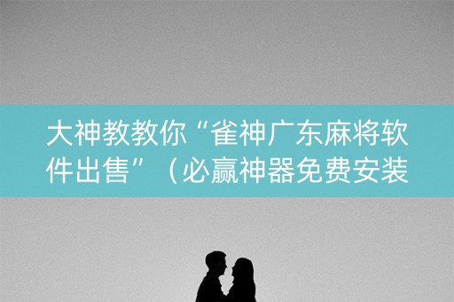 大神教教你“雀神广东麻将软件出售”（必赢神器免费安装)